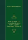 How to Write, Or, Secondary Lessons in the English Language, Volume 2 - William Bramwell Powell