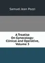 A Treatise On Gynecology: Clinical and Operative, Volume 3 - Samuel Jean Pozzi