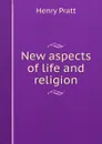 New aspects of life and religion - Henry Pratt