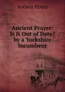 Ancient Prayer: Is It Out of Date. by a Yorkshire Incumbent - Ancient Prayer