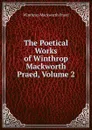 The Poetical Works of Winthrop Mackworth Praed, Volume 2 - Winthrop Mackworth Praed