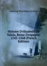 Histoire D.elisabeth De Valois, Reine D.espagne, 1545-1568 (French Edition) - Antoine Théodore du Prat