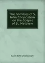 The homilies of S. John Chrysostom on the Gospel of St. Matthew - John Chrysostom Saint