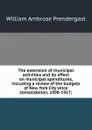 The extension of municipal activities and its effect on municipal xpenditures, including a review of the budgets of New York City since consolidation, 1898-1917; - William Ambrose Prendergast