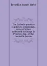 The Catholic question in politics: comprising a series of letters addressed to George D. Prentice, Esq., of the Louisville Journal - Benedict Joseph Webb