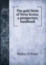 The gold fields of Nova Scotia: a prospectors handbook - Walter H Prest