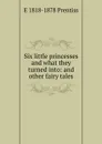 Six little princesses and what they turned into: and other fairy tales - E 1818-1878 Prentiss