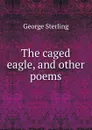 The caged eagle, and other poems - George Sterling