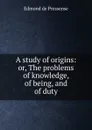 A study of origins: or, The problems of knowledge, of being, and of duty - Edmond de Pressensé