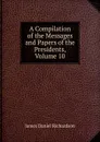 A Compilation of the Messages and Papers of the Presidents, Volume 10 - James Daniel Richardson