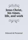 Jesus Christ, his times, life, and work - Edmond de Pressensé