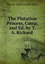 The Flotation Process, Comp. and Ed. by T. A. Rickard . - Mining And Scientific Press