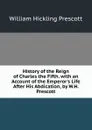 History of the Reign of Charles the Fifth. with an Account of the Emperor.s Life After His Abdication, by W.H. Prescott - William H. Prescott