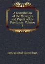 A Compilation of the Messages and Papers of the Presidents, Volume 6 - James Daniel Richardson
