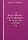 Books On the Manual Arts: A Descriptive Catalog . - Manual Arts Press