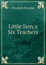 Little Susy.s Six Teachers - Elizabeth Prentiss