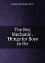 The Boy Mechanic . Things for Boys to Do - Popular Mechanics Press