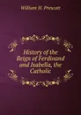 History of the Reign of Ferdinand and Isabella, the Catholic. - William H. Prescott
