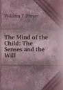 The Mind of the Child: The Senses and the Will - William T. Preyer