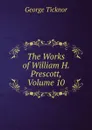 The Works of William H. Prescott, Volume 10 - George Ticknor