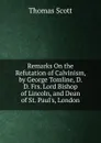 Remarks On the Refutation of Calvinism, by George Tomline, D. D. Frs. Lord Bishop of Lincoln, and Dean of St. Paul.s, London - Thomas Scott