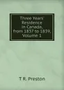 Three Years. Residence in Canada, from 1837 to 1839, Volume 1 - T R. Preston