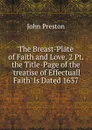 The Breast-Plate of Faith and Love. 2 Pt. the Title-Page of the .treatise of Effectuall Faith. Is Dated 1637. - John Preston