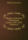 Minutes of the Bury Presbyterian Classis, 1647-1657, Volume 41 - William Arthur Shaw