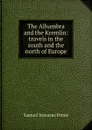 The Alhambra and the Kremlin: travels in the south and the north of Europe - Samuel Irenaeus Prime