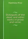 Dialogues of the dead, and other works in prose and verse; - Matthew Prior