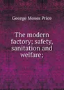 The modern factory; safety, sanitation and welfare; - George Moses Price