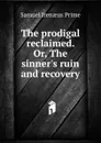 The prodigal reclaimed. Or, The sinner.s ruin and recovery - Samuel Irenaeus Prime