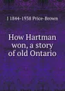 How Hartman won, a story of old Ontario - J 1844-1938 Price-Brown