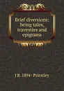 Brief diversions: being tales, travesties and epigrams - J B. 1894- Priestley