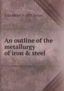 An outline of the metallurgy of iron . steel - A Humboldt b. 1853 Sexton