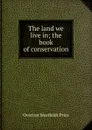 The land we live in; the book of conservation - Overton Westfeldt Price