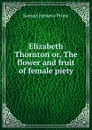 Elizabeth Thornton or, The flower and fruit of female piety - Samuel Irenaeus Prime
