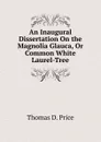 An Inaugural Dissertation On the Magnolia Glauca, Or Common White Laurel-Tree - Thomas D. Price