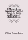O Mother Dear, Jerusalem: The Old Hymn, Its Origin and Genealogy (Latin Edition) - William Cowper Prime