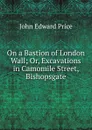 On a Bastion of London Wall; Or, Excavations in Camomile Street, Bishopsgate - John Edward Price