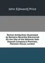 Roman Antiquities Illustrated by Remains Recently Discovered On the Site of the National Safe Deposit Company.s Premises, Mansion House, London - John E[dward] Price