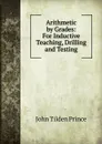 Arithmetic by Grades: For Inductive Teaching, Drilling and Testing - J.T. Prince
