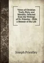 Views of Christian Truth, Piety, and Morality: Selected from the Writings of Dr. Priestley : With a Memoir of His Life - Joseph Priestley