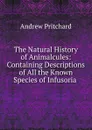 The Natural History of Animalcules: Containing Descriptions of All the Known Species of Infusoria . - Andrew Pritchard