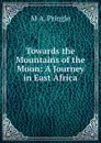 Towards the Mountains of the Moon: A Journey in East Africa - M A. Pringle