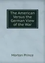The American Versus the German View of the War - Morton Prince