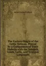 The Eastern Origin of the Celtic Nations: Proved by a Comparison of Their Dialects with the Sanskrit, Greek, Latin, and Teutonic Languages - James Cowles Prichard