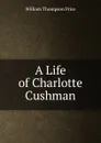 A Life of Charlotte Cushman - William Thompson Price