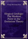 Illogical Geology: The Weakest Point in the Evolution Theory - George McCready Price