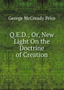 Q.E.D.; Or, New Light On the Doctrine of Creation - George McCready Price